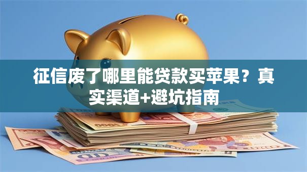征信废了哪里能贷款买苹果？真实渠道+避坑指南