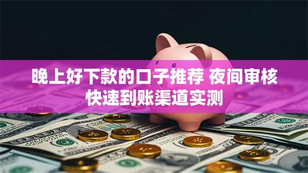晚上好下款的口子推荐 夜间审核快速到账渠道实测