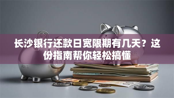 长沙银行还款日宽限期有几天？这份指南帮你轻松搞懂