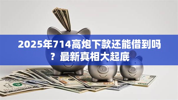 2025年714高炮下款还能借到吗？最新真相大起底