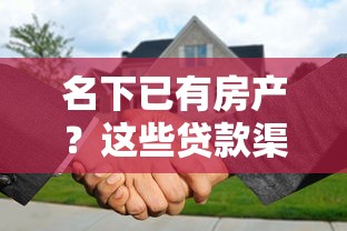 名下已有房产？这些贷款渠道能帮你盘活资产！