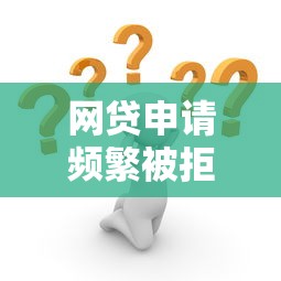 网贷申请频繁被拒怎么办？解析原因+补救方法助你翻盘