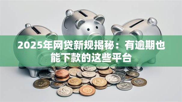 2025年网贷新规揭秘：有逾期也能下款的这些平台