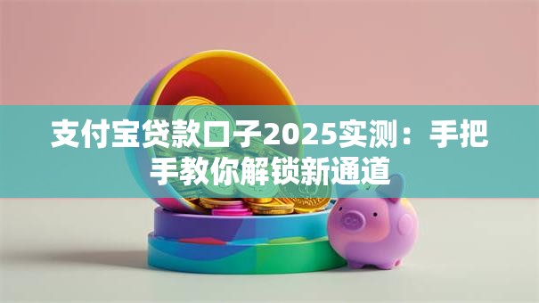 支付宝贷款口子2025实测：手把手教你解锁新通道