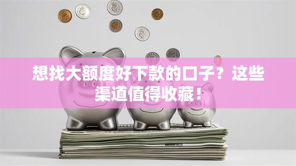 想找大额度好下款的口子？这些渠道值得收藏！