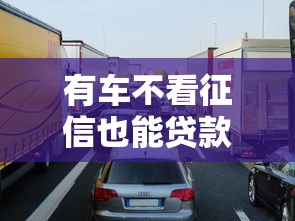 有车不看征信也能贷款？车辆抵押贷款申请攻略解析