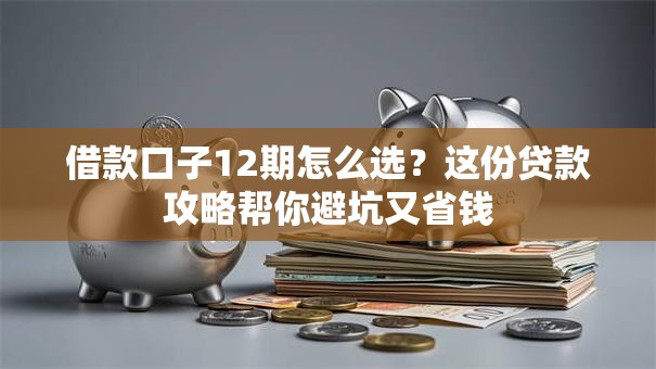借款口子12期怎么选？这份贷款攻略帮你避坑又省钱