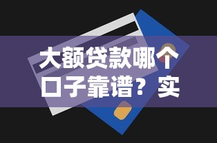 大额贷款哪个口子靠谱？实测10家正规平台放款额度曝光！