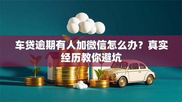 车贷逾期有人加微信怎么办？真实经历教你避坑