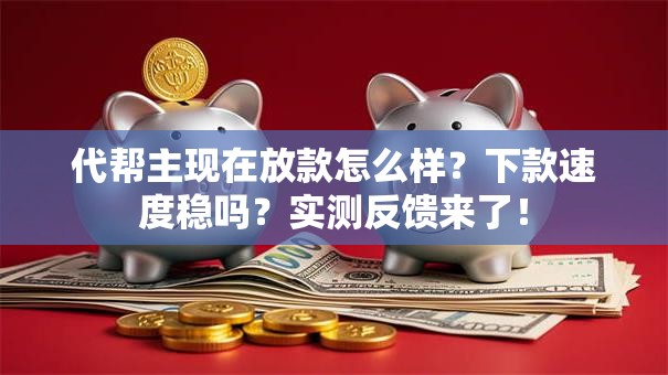 代帮主现在放款怎么样？下款速度稳吗？实测反馈来了！