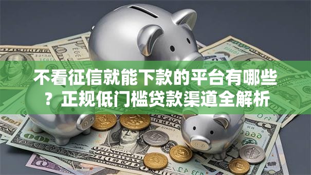 不看征信就能下款的平台有哪些？正规低门槛贷款渠道全解析