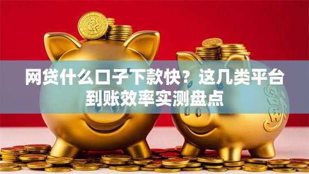 网贷什么口子下款快？这几类平台到账效率实测盘点