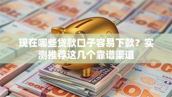 现在哪些贷款口子容易下款？实测推荐这几个靠谱渠道