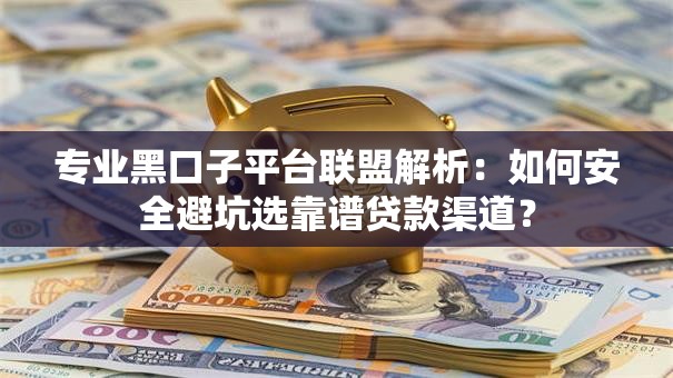 专业黑口子平台联盟解析：如何安全避坑选靠谱贷款渠道？