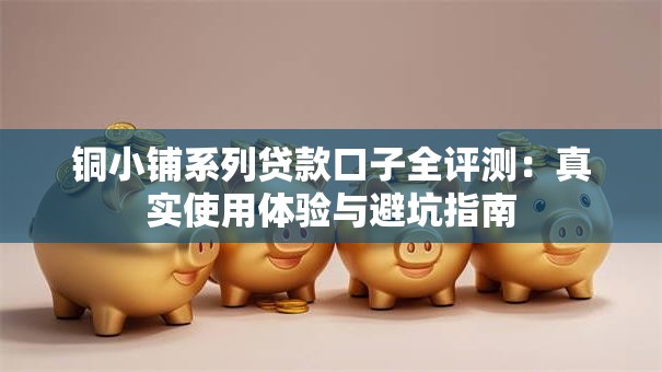 铜小铺系列贷款口子全评测：真实使用体验与避坑指南