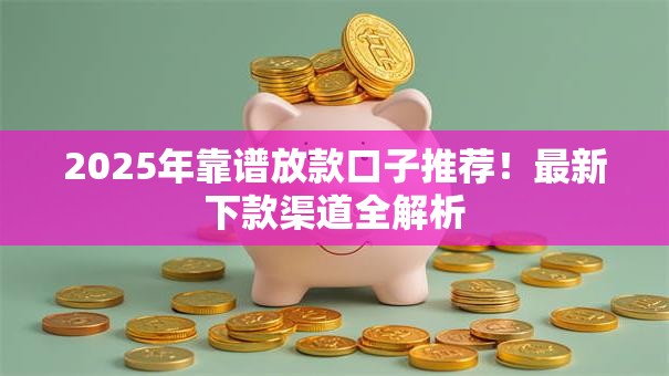 2025年靠谱放款口子推荐！最新下款渠道全解析