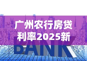 广州农行房贷利率2025新政解析 普通家庭如何省利息