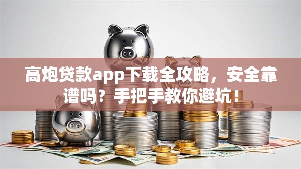 高炮贷款app下载全攻略，安全靠谱吗？手把手教你避坑！