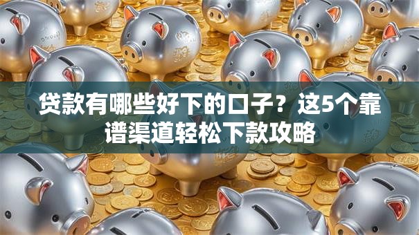 贷款有哪些好下的口子？这5个靠谱渠道轻松下款攻略