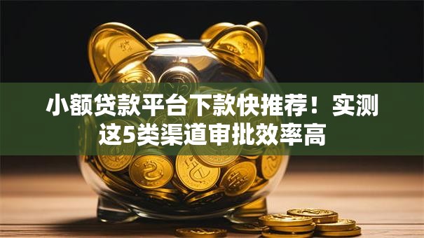 小额贷款平台下款快推荐！实测这5类渠道审批效率高
