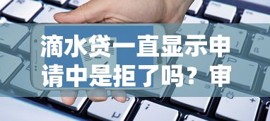 滴水贷一直显示申请中是拒了吗？审核流程、常见误区全解析