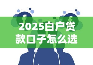 2025白户贷款口子怎么选？三大渠道助你破局