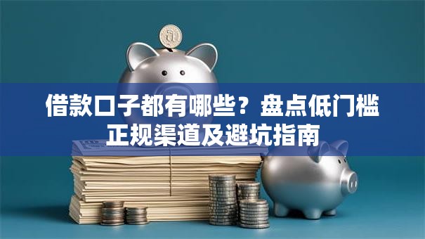 借款口子都有哪些？盘点低门槛正规渠道及避坑指南