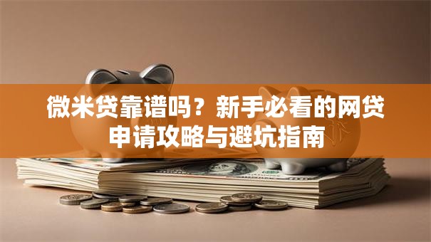 微米贷靠谱吗？新手必看的网贷申请攻略与避坑指南