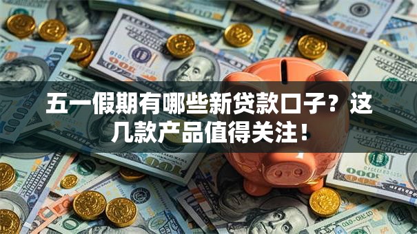 五一假期有哪些新贷款口子？这几款产品值得关注！
