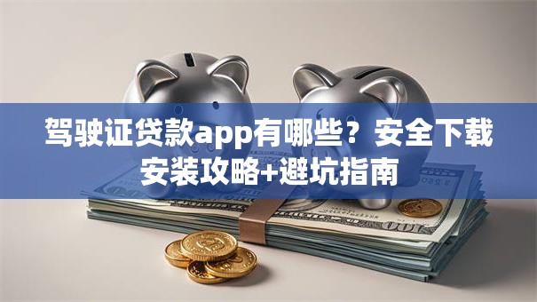驾驶证贷款app有哪些？安全下载安装攻略+避坑指南