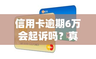 信用卡逾期6万会起诉吗？真实案例解析应对策略