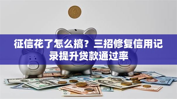 征信花了怎么搞？三招修复信用记录提升贷款通过率