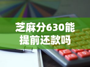芝麻分630能提前还款吗？这几个平台实测可用