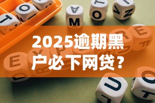 2025逾期黑户必下网贷？新规解析+实测避坑指南