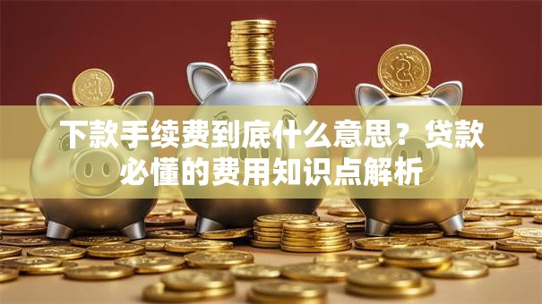 下款手续费到底什么意思？贷款必懂的费用知识点解析