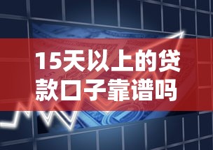 15天以上的贷款口子靠谱吗？深度解析长期周转方案