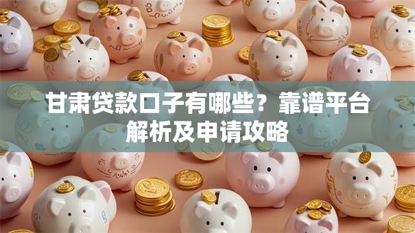 甘肃贷款口子有哪些？靠谱平台解析及申请攻略