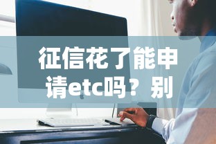 征信花了能申请etc吗？别慌！手把手教你正确操作