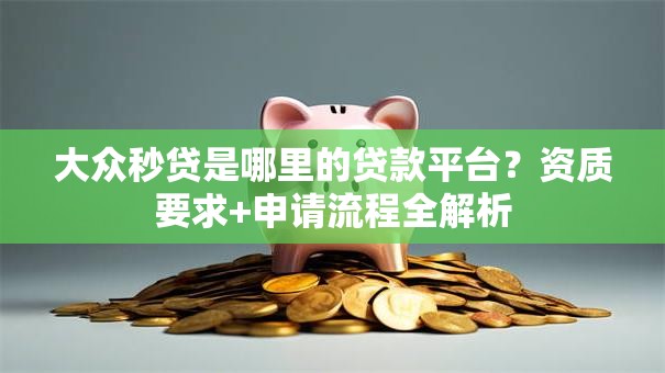 大众秒贷是哪里的贷款平台？资质要求+申请流程全解析