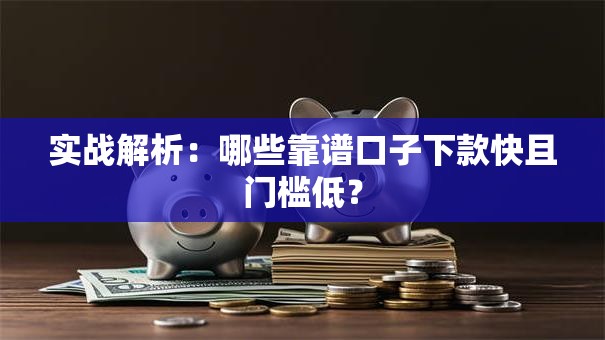 实战解析：哪些靠谱口子下款快且门槛低？