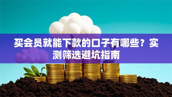 买会员就能下款的口子有哪些？实测筛选避坑指南