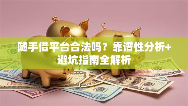 随手借平台合法吗？靠谱性分析+避坑指南全解析
