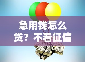 急用钱怎么贷？不看征信不收费的靠谱渠道推荐