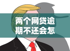两个网贷逾期不还会怎样？后果及应对方法一文说清