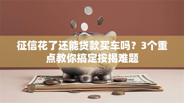 征信花了还能贷款买车吗？3个重点教你搞定按揭难题