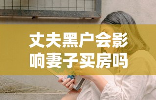 丈夫黑户会影响妻子买房吗？婚后贷款必看这5个关键点