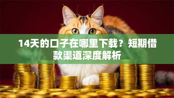 14天的口子在哪里下载？短期借款渠道深度解析