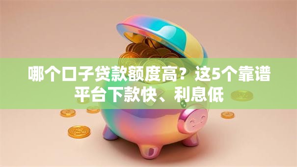 哪个口子贷款额度高？这5个靠谱平台下款快、利息低