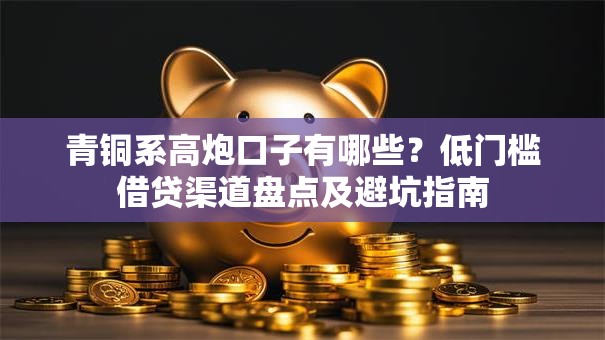 青铜系高炮口子有哪些？低门槛借贷渠道盘点及避坑指南