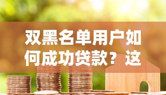 双黑名单用户如何成功贷款？这些隐藏口子别错过！